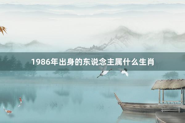 1986年出身的东说念主属什么生肖