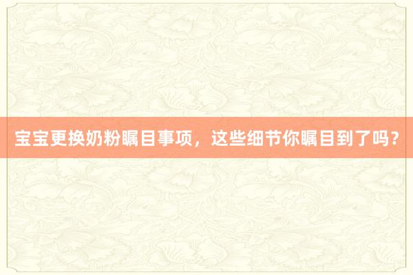宝宝更换奶粉瞩目事项，这些细节你瞩目到了吗？